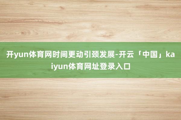 开yun体育网　　时间更动引颈发展-开云「中国」kaiyun体育网址登录入口