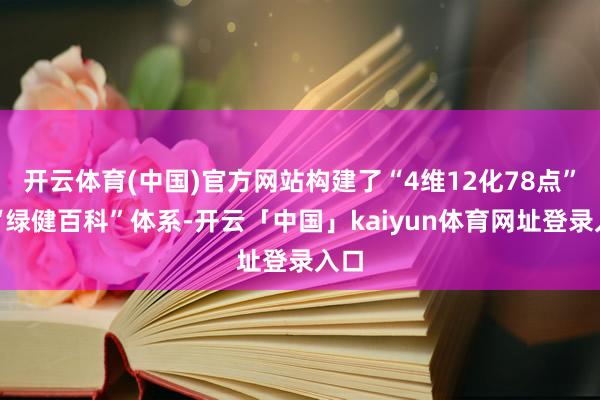 开云体育(中国)官方网站构建了“4维12化78点”的“绿健百科”体系-开云「中国」kaiyun体育网址登录入口