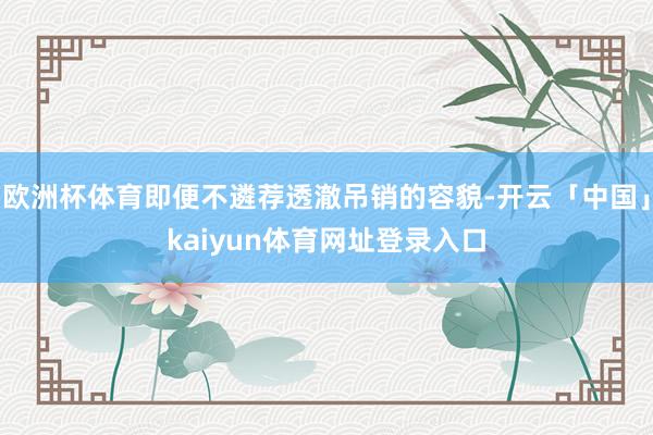 欧洲杯体育即便不遴荐透澈吊销的容貌-开云「中国」kaiyun体育网址登录入口