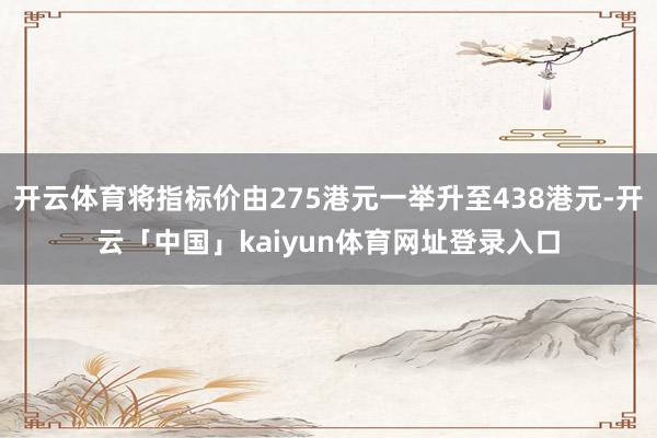 开云体育将指标价由275港元一举升至438港元-开云「中国」kaiyun体育网址登录入口