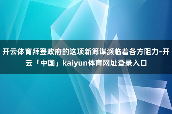 开云体育拜登政府的这项新筹谋濒临着各方阻力-开云「中国」kaiyun体育网址登录入口