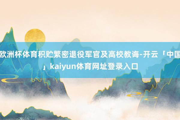 欧洲杯体育积贮繁密退役军官及高校教诲-开云「中国」kaiyun体育网址登录入口