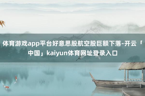 体育游戏app平台好意思股航空股巨额下落-开云「中国」kaiyun体育网址登录入口