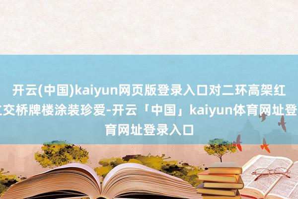 开云(中国)kaiyun网页版登录入口对二环高架红牌楼立交桥牌楼涂装珍爱-开云「中国」kaiyun体育网址登录入口