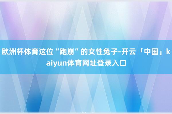 欧洲杯体育这位“跑崩”的女性兔子-开云「中国」kaiyun体育网址登录入口