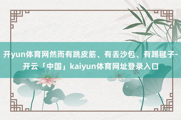 开yun体育网然而有跳皮筋、有丢沙包、有踢毽子-开云「中国」kaiyun体育网址登录入口