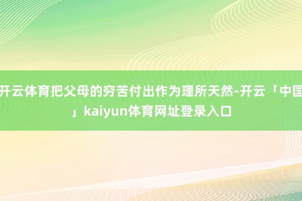 开云体育把父母的穷苦付出作为理所天然-开云「中国」kaiyun体育网址登录入口