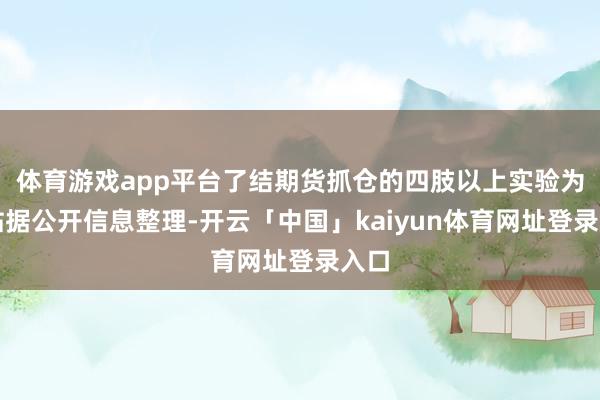 体育游戏app平台了结期货抓仓的四肢以上实验为本站据公开信息整理-开云「中国」kaiyun体育网址登录入口